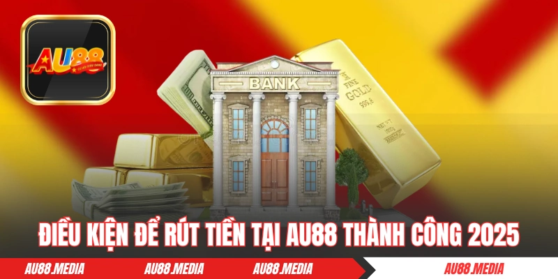 Điều kiện để rút tiền tại AU88 thành công 2025